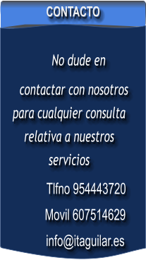CONTACTO             No dude en       contactar con nosotros para cualquier consulta relativa a nuestros servicios                   Tlfno 954443720            Movil 607514629            info@itaguilar.es